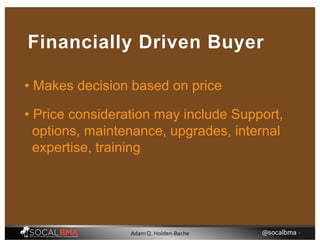 • Makes decision based on price
Financially Driven Buyer
• Price consideration may include Support,
options, maintenance, upgrades, internal
expertise, training
@socalbma •Adam Q. Holden-Bache
 