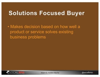• Makes decision based on how well a
product or service solves existing
business problems
Solutions Focused Buyer
@socalbma •Adam Q. Holden-Bache
 