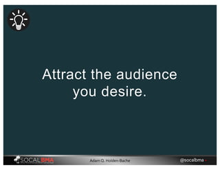 Attract the audience
you desire.
@socalbma •Adam Q. Holden-Bache
 