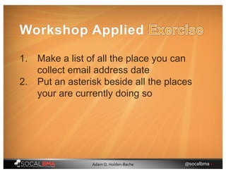 Workshop Applied
1. Make a list of all the place you can
collect email address date
2. Put an asterisk beside all the places
your are currently doing so
@socalbma •Adam Q. Holden-Bache
 