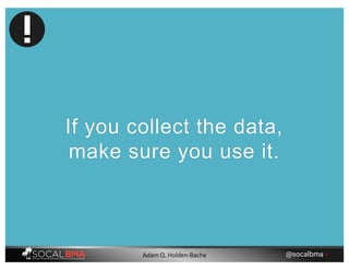 If you collect the data,
make sure you use it.
@socalbma •Adam Q. Holden-Bache
 
