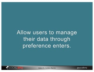 Allow users to manage
their data through
preference enters.
@socalbma •Adam Q. Holden-Bache
 