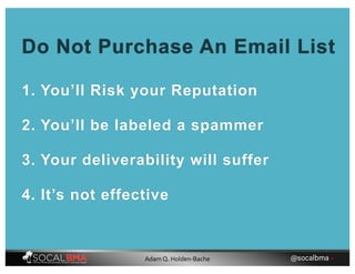 1. You’ll Risk your Reputation
2. You’ll be labeled a spammer
3. Your deliverability will suffer
4. It’s not effective
Do Not Purchase An Email List
@socalbma •Adam Q. Holden-Bache
 