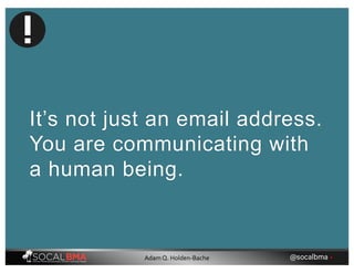 It’s not just an email address.
You are communicating with
a human being.
@socalbma •Adam Q. Holden-Bache
 