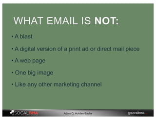 WHAT EMAIL IS NOT:
• A blast
• A digital version of a print ad or direct mail piece
• A web page
• One big image
• Like any other marketing channel
@socalbma •Adam Q. Holden-Bache
 