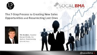 Tim Sanders, Founder
Deeper Media, Inc.
Author, Dealstorming
@SandersSays
The 7-Step Process to Creating New Sales
Opportunities and Resurrecting Lost Ones
@socalbma 
 