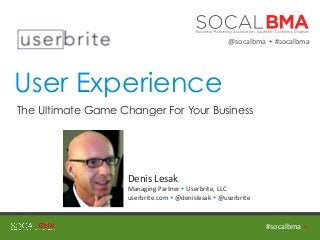 User Experience
The Ultimate Game Changer For Your Business	
  
#socalbma	
  	
  Ÿ	
  
Denis	
  Lesak	
  
Managing	
  Partner	
  Ÿ	
  Userbrite,	
  LLC	
  
userbrite.com	
  Ÿ	
  @denislesak	
  Ÿ	
  @userbrite	
  
@socalbma	
  	
  Ÿ	
  	
  #socalbma	
  
 