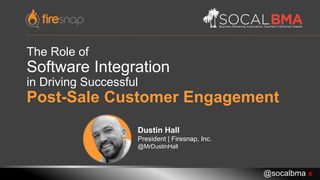 The Role of
Software Integration
in Driving Successful
Post-Sale Customer Engagement
Dustin Hall
President | Firesnap, Inc.
@MrDustinHall
@socalbma 
 