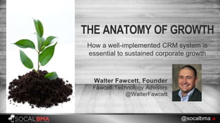 THE ANATOMY OF GROWTH
How a well-implemented CRM system is
essential to sustained corporate growth
@socalbma 
Walter Fawcett, Founder
Fawcett Technology Advisors
@WalterFawcett
 