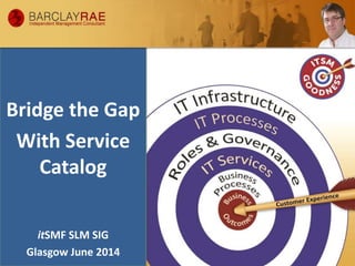 Bridge the Gap
With Service
Catalog
itSMF SLM SIG
Glasgow June 2014
 
