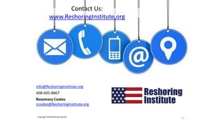 info@ReshoringInstitute.org
408-605-8867
Rosemary Coates
rcoates@ReshoringInstitute.org
Contact Us:
www.ReshoringInstitute.org
Copyright 2022 Reshoring Institute
19
 