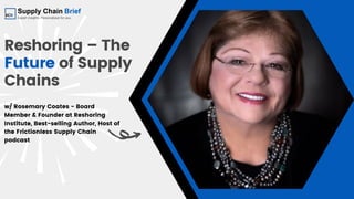 Reshoring – The
Future of Supply
Chains
w/ Rosemary Coates - Board
Member & Founder at Reshoring
Institute, Best-selling Author, Host of
the Frictionless Supply Chain
podcast
 