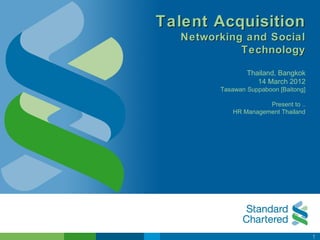 Talent Acquisition
   Networking and Social
             Technology

                 Thailand, Bangkok
                    14 March 2012
         Tasawan Suppaboon [Baitong]

                      Present to ..
            HR Management Thailand




                                       1
 