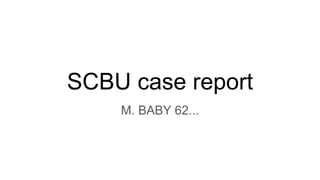 SCBU case report
M. BABY 62...
 