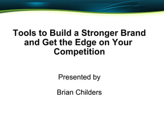 Tools to Build a Stronger Brand and Get the Edge on Your  Competition   Presented by   Brian Childers 