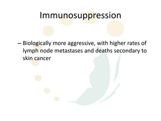 Immunosuppression

– Biologically more aggressive, with higher rates of
  lymph node metastases and deaths secondary to
  skin cancer
 