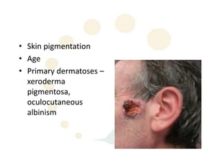 • Skin pigmentation
• Age
• Primary dermatoses –
  xeroderma
  pigmentosa,
  oculocutaneous
  albinism
 