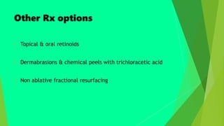 Other Rx options
 Topical & oral retinoids
 Dermabrasions & chemical peels with trichloracetic acid
 Non ablative fractional resurfacing
 