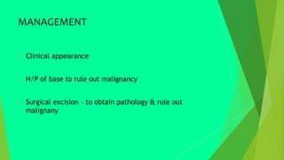 MANAGEMENT
 Clinical appearance
 H/P of base to rule out malignancy
 Surgical excision – to obtain pathology & rule out
malignany
 