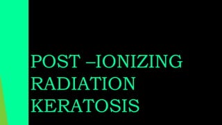 POST –IONIZING
RADIATION
KERATOSIS
 