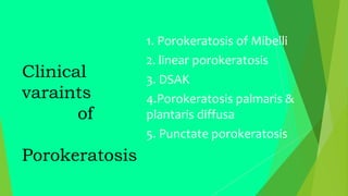 Clinical
varaints
of
Porokeratosis
1. Porokeratosis of Mibelli
2. linear porokeratosis
3. DSAK
4.Porokeratosis palmaris &
plantaris diffusa
5. Punctate porokeratosis
 