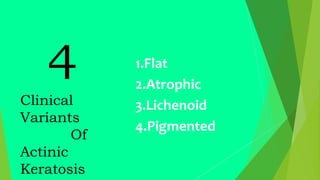 4
Clinical
Variants
Of
Actinic
Keratosis
1.Flat
2.Atrophic
3.Lichenoid
4.Pigmented
 