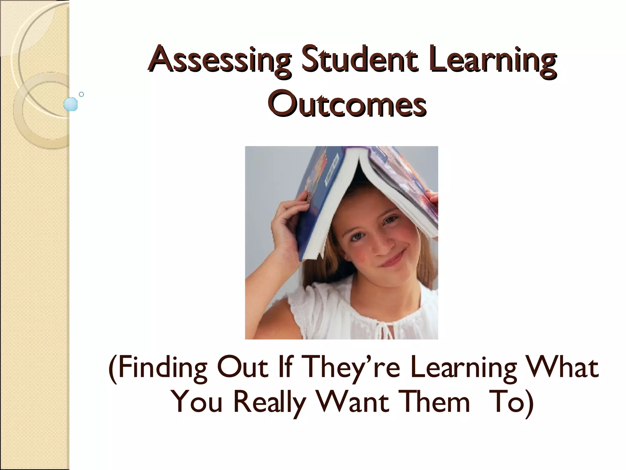 Assessing Student Learning Outcomes  (Finding Out If They’re Learning What You Really Want Them  To) 