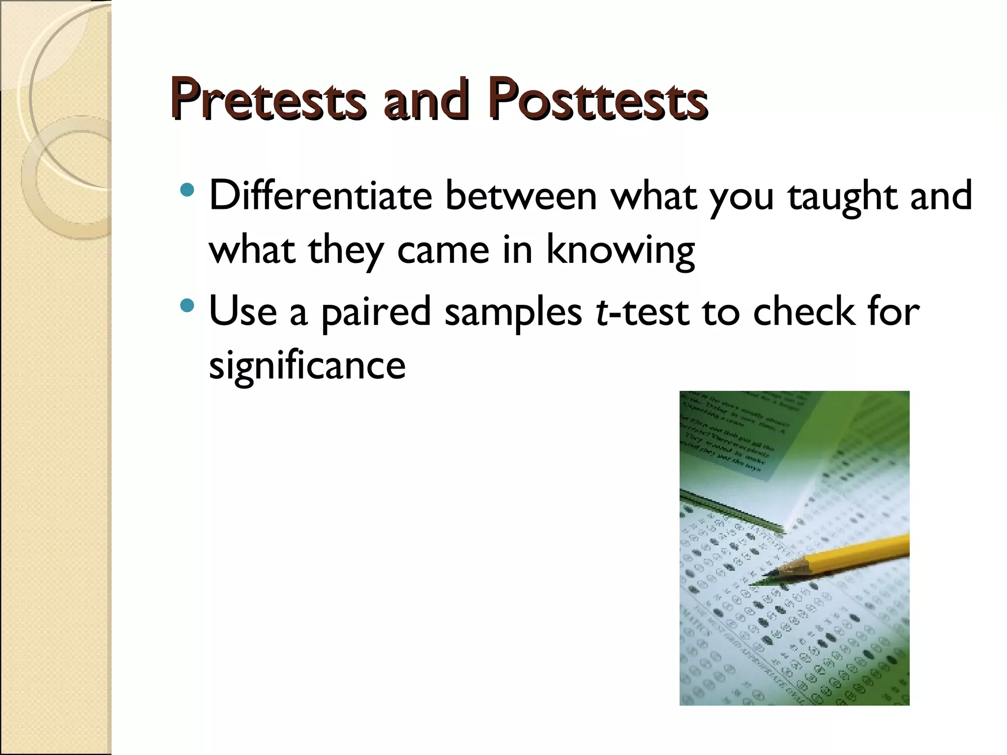 Pretests and Posttests  Differentiate between what you taught and what they came in knowing Use a paired samples  t -test to check for significance 