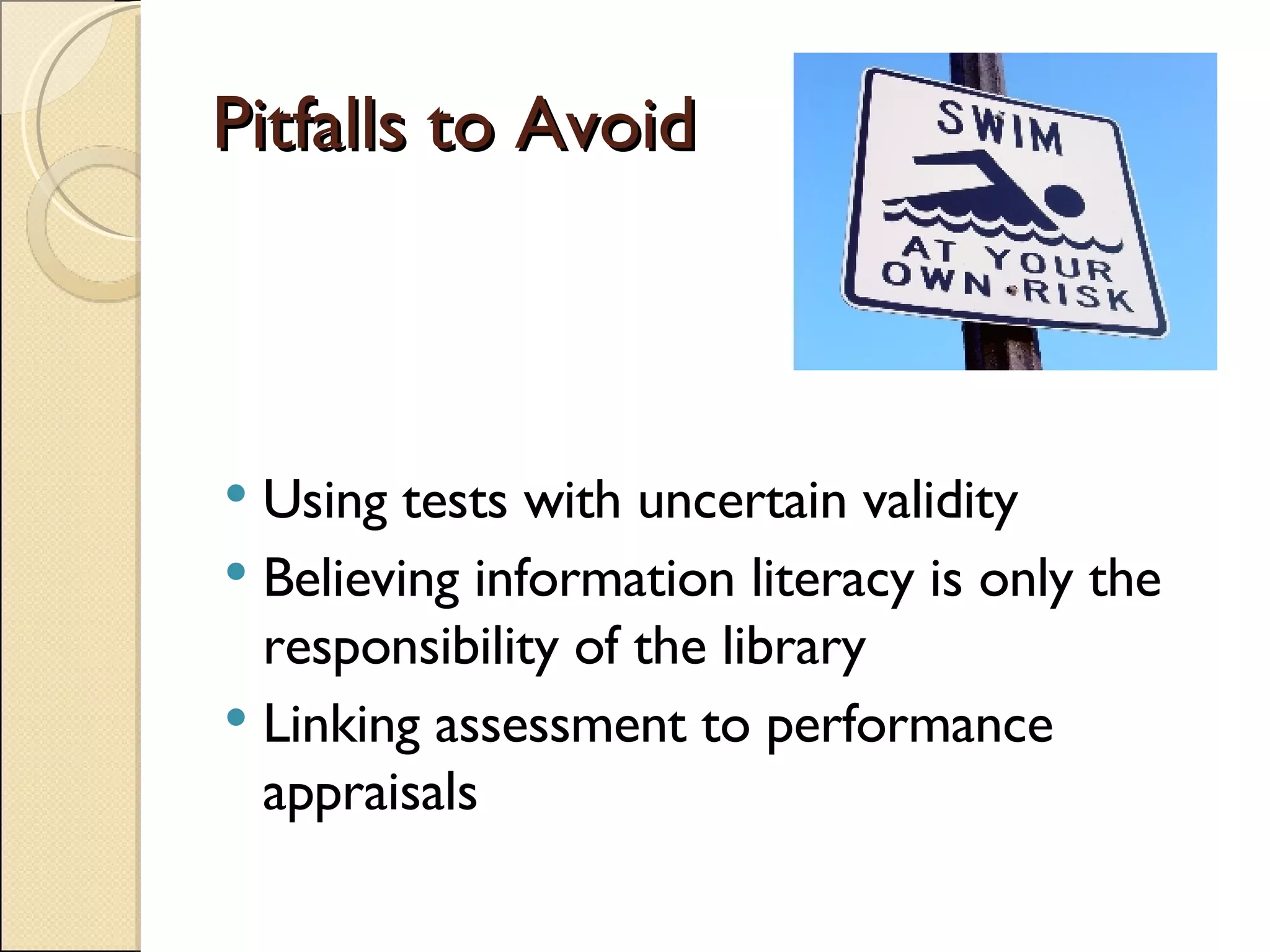 Pitfalls to Avoid Using tests with uncertain validity Believing information literacy is only the responsibility of the library Linking assessment to performance appraisals 
