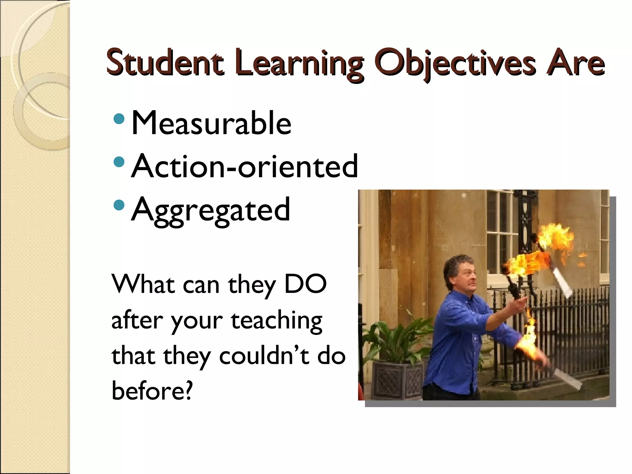 Student Learning Objectives Are Measurable Action-oriented Aggregated What can they DO  after your teaching that they couldn’t do  before?  