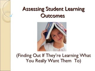 Assessing Student Learning Outcomes  (Finding Out If They’re Learning What You Really Want Them  To) 