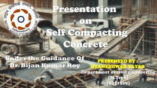 PRESENTED BY :
GYANESHWAR VAYAS
Department of civil engineering
[M.Tech]
(2421309)
Presentation
on
Self Compacting
Concrete
Under the Guidance Of
Dr.Bijan Kumar Roy
 