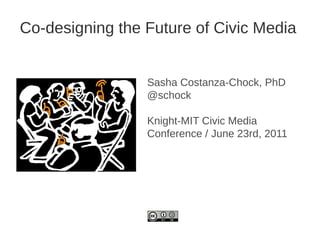 Co-designing the Future of Civic Media


                 Sasha Costanza-Chock, PhD
                 @schock

                 Knight-MIT Civic Media
                 Conference / June 23rd, 2011
 