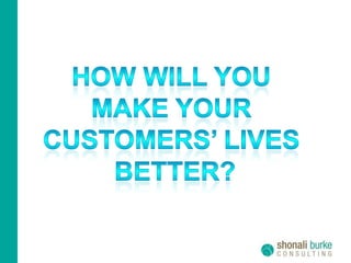 How will you make your customers’ lives better?