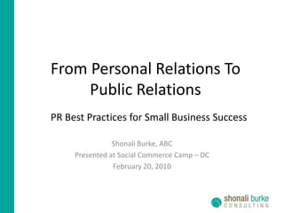 From Personal Relations To Public Relations PR Best Practicesfor Small Business Success Shonali Burke, ABC Presented at Social Commerce Camp – DC February 20, 2010 