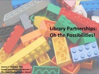 Library Partnerships:
Oh the Possibilities!

Joanne V. Romano, MLS
Serials and eResearch Librarian
The Texas Medical Center Library

 