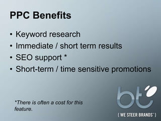 PPC Benefits Keyword researchImmediate / short term resultsSEO support *Short-term / time sensitive promotions*There is often a cost for this feature.