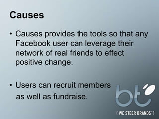CausesCauses provides the tools so that any Facebook user can leverage their network of real friends to effect positive change.Users can recruit members as well as fundraise.