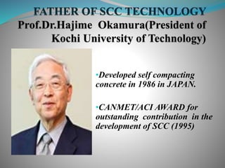 •Developed self compacting
concrete in 1986 in JAPAN.
•CANMET/ACI AWARD for
outstanding contribution in the
development of SCC (1995)
 