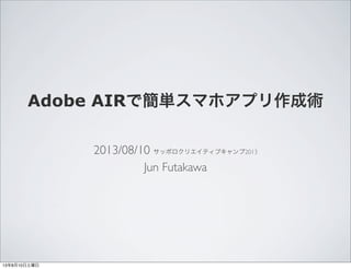 Adobe AIRで簡単スマホアプリ作成術
2013/08/10 サッポロクリエイティブキャンプ2013
Jun Futakawa
13年8月10日土曜日
 