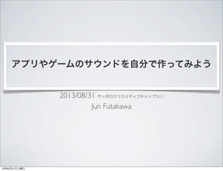 アプリやゲームのサウンドを自分で作ってみよう
2013/08/31 サッポロクリエイティブキャンプ2013
Jun Futakawa
13年8月31日土曜日
 