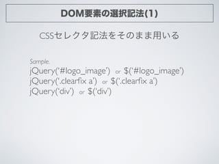 DOM要素の選択記法(1)
CSSセレクタ記法をそのまま用いる
Sample.	

jQuery(‘#logo_image’) or $(‘#logo_image’)	

jQuery(‘.clearﬁx a’) or $(‘.clearﬁx ...