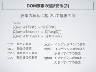 DOM要素の選択記法(2)
要素の順番に基づいて選択する
Sample.	

jQuery(‘li:ﬁrst’) or $(‘li:ﬁrst’)	

jQuery(‘li:eq(0)’) or $(‘li:eq(0)’)	

jQuery(‘t...