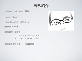 !
• FaceBook:: Jun Futakawaで検索	

• twitter:: J2kawa	

• ActionScript, PHP, MySQL,JS etc.	

• 音極道の中の人	

• 勤務遍歴：富士通 
クリプトンフュ...