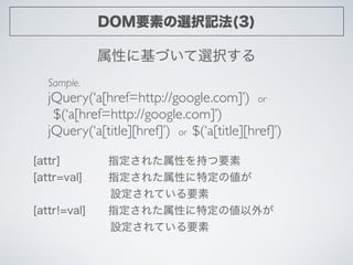 DOM要素の選択記法(3)
属性に基づいて選択する
Sample.	

jQuery(‘a[href=http://google.com]’) or	

$(‘a[href=http://google.com]’)	

jQuery(‘a[ti...