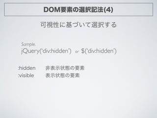 DOM要素の選択記法(4)
可視性に基づいて選択する
Sample.	

jQuery(‘div:hidden’) or $(‘div:hidden’)
:hidden 非表示状態の要素
:visible 表示状態の要素
 