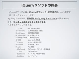jQueryメソッドの概要
・jQueryメソッドとは、jQueryオブジェクトに定義され、dot(.)指定で	

 呼び出せるメソッド（処理）	

・jQueryメソッドは、戻り値に必ずjQueryオブジェクトが設定される
ため、呼び出しを連...