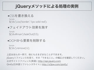 jQueryメソッドによる処理の実例
Sample	

$(‘div’).css(‘border’,‘1px solid red’);
■CSSを書き換える
Sample	

$(‘div#main’).fadeOut(0.5);
■フェイドア...
