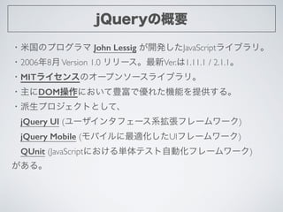 jQueryの概要
・米国のプログラマ John Lessig が開発したJavaScriptライブラリ。	

・2006年8月Version 1.0 リリース。最新Ver.は1.11.1 / 2.1.1。	

・MITライセンスのオープンソー...