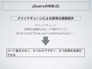 jQueryの特長(2)
メソッドチェーンによる容易な連続操作
コード量を少なく、かつわかりやすく、かつ処理を高速化
できる
メソッドチェーン
[処理の連鎖をdot[ . ]で繋げていく]
$( div ).text( Thank you! )...
